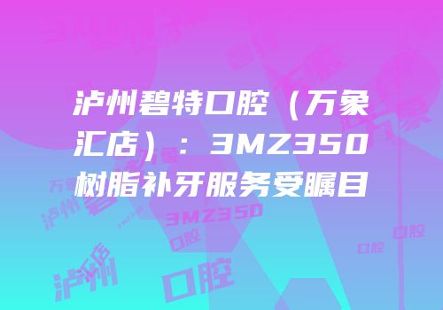 泸州碧特口腔（万象汇店）：3MZ350树脂补牙服务受瞩目