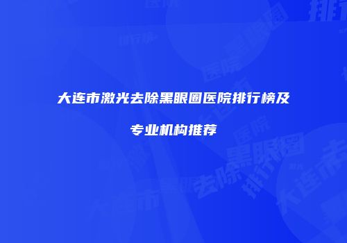 大连市激光去除黑眼圈医院排行榜及专业机构推荐