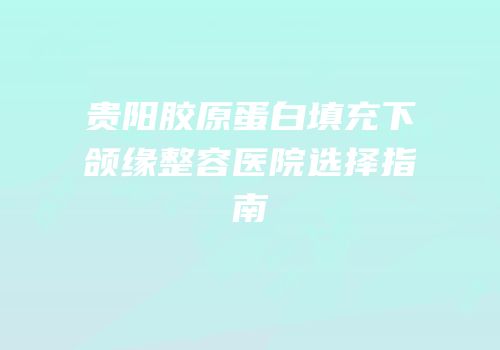 贵阳胶原蛋白填充下颌缘整容医院选择指南