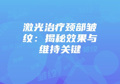 激光治疗颈部皱纹：揭秘效果与维持关键