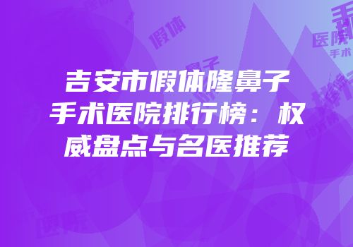 吉安市假体隆鼻子手术医院排行榜：权威盘点与名医推荐