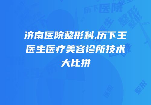 济南医院整形科,历下王医生医疗美容诊所技术大比拼