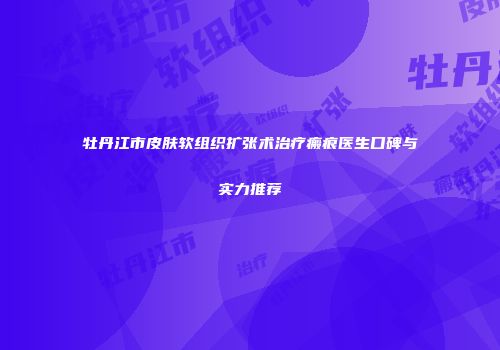 牡丹江市皮肤软组织扩张术治疗瘢痕医生口碑与实力推荐