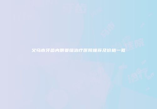 义乌市牙齿内侧萎缩治疗医院推荐及价格一览