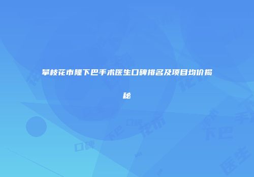 攀枝花市隆下巴手术医生口碑排名及项目均价揭秘
