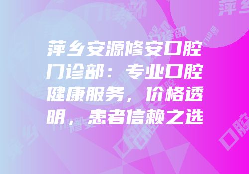 萍乡安源修安口腔门诊部：专业口腔健康服务，价格透明，患者信赖之选
