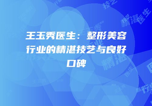 王玉秀医生：整形美容行业的精湛技艺与良好口碑