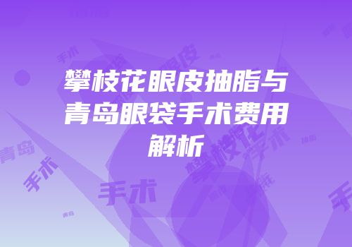 攀枝花眼皮抽脂与青岛眼袋手术费用解析