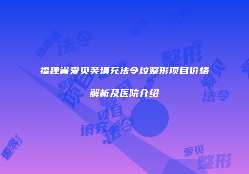 福建省爱贝芙填充法令纹整形项目价格解析及医院介绍