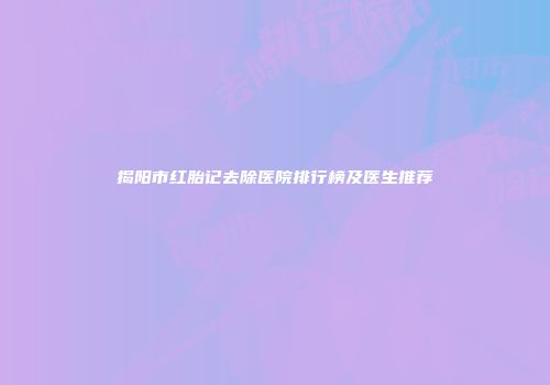 揭阳市红胎记去除医院排行榜及医生推荐
