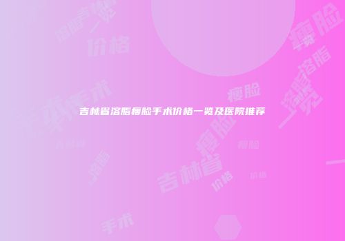 吉林省溶脂瘦脸手术价格一览及医院推荐