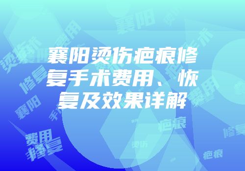 襄阳烫伤疤痕修复手术费用、恢复及效果详解