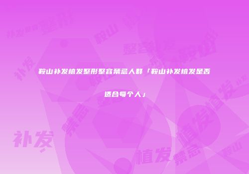 鞍山补发植发整形整容禁忌人群「鞍山补发植发是否适合每个人」