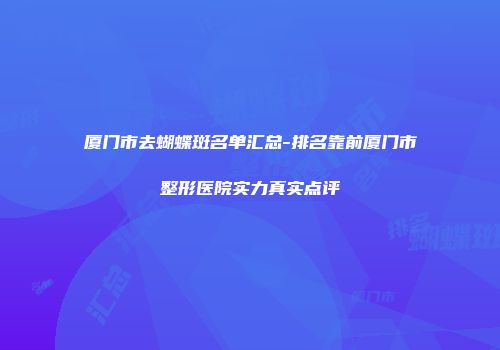 厦门市去蝴蝶斑名单汇总-排名靠前厦门市整形医院实力真实点评