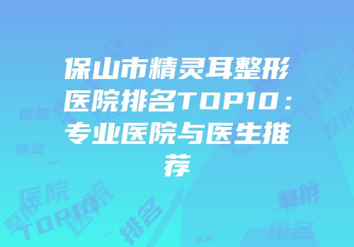 保山市精灵耳整形医院排名TOP10：专业医院与医生推荐
