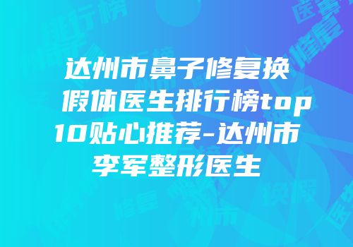 达州市鼻子修复换假体医生排行榜top10贴心推荐-达州市李军整形医生