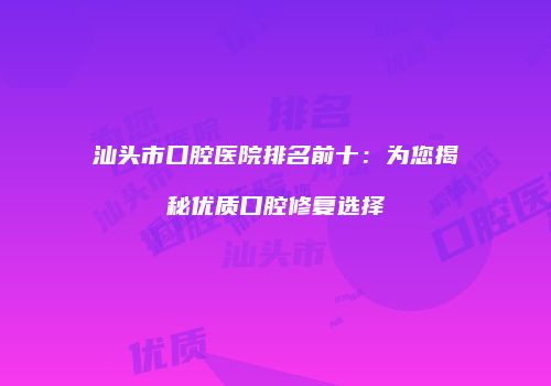 汕头市口腔医院排名前十：为您揭秘优质口腔修复选择
