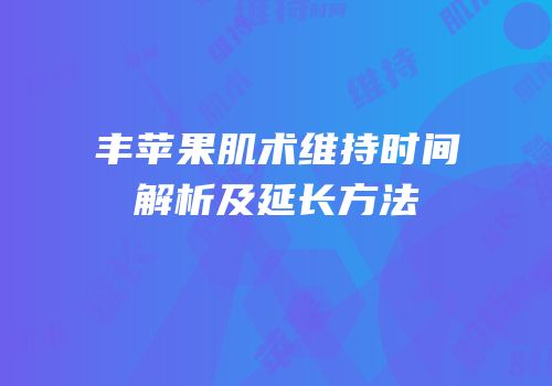 丰苹果肌术维持时间解析及延长方法