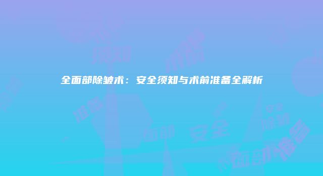 全面部除皱术：安全须知与术前准备全解析