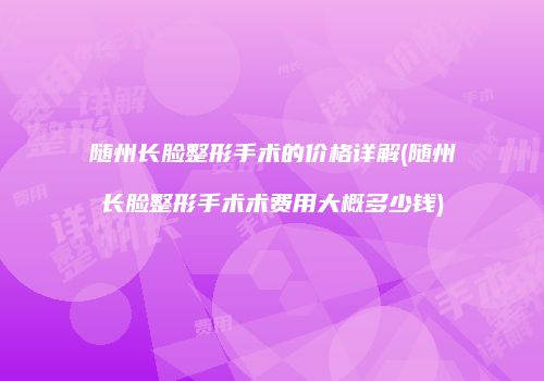 随州长脸整形手术的价格详解(随州长脸整形手术术费用大概多少钱)