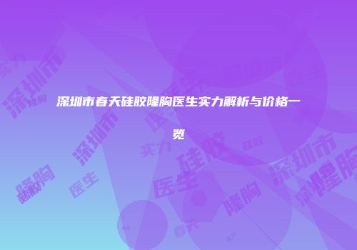 深圳市春天硅胶隆胸医生实力解析与价格一览