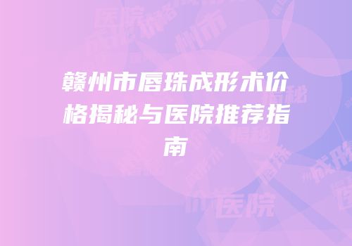 赣州市唇珠成形术价格揭秘与医院推荐指南