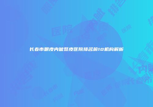 长春市眼皮内眦赘皮医院排名前10机构解析