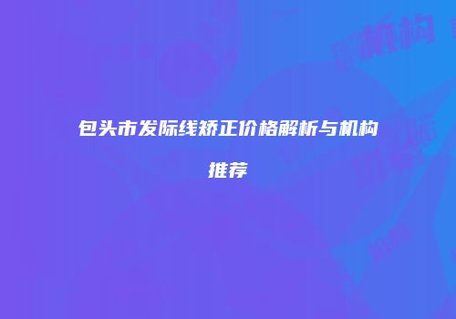 包头市发际线矫正价格解析与机构推荐