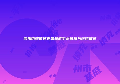 鄂州市膨体填充鼻基底手术价格与医院推荐