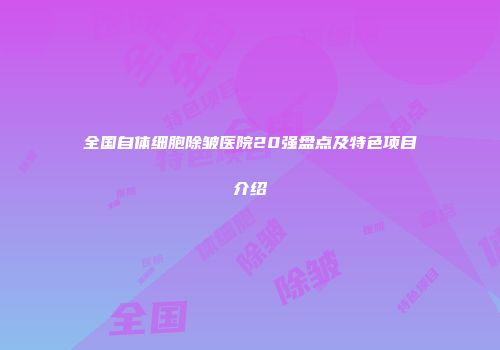 全国自体细胞除皱医院20强盘点及特色项目介绍