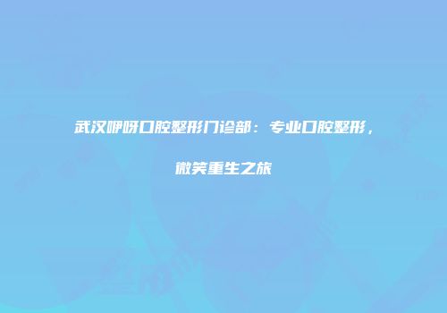 武汉咿呀口腔整形门诊部：专业口腔整形，微笑重生之旅