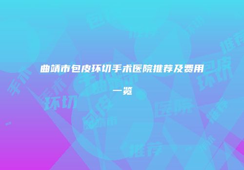 曲靖市包皮环切手术医院推荐及费用一览