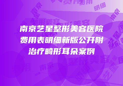 南京艺星整形美容医院费用表明细新版公开附治疗畸形耳朵案例