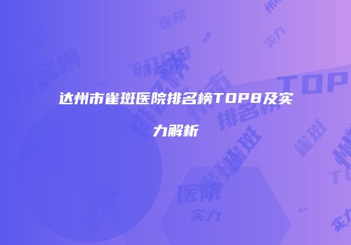 达州市雀斑医院排名榜TOP8及实力解析