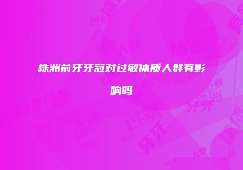株洲前牙牙冠对过敏体质人群有影响吗
