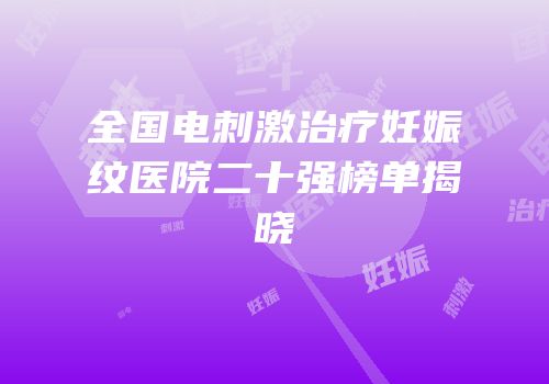 全国电刺激治疗妊娠纹医院二十强榜单揭晓