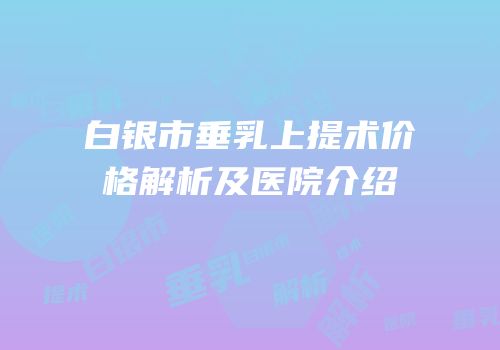 白银市垂乳上提术价格解析及医院介绍