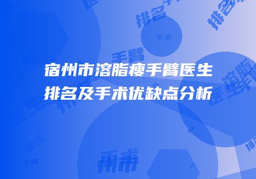 宿州市溶脂瘦手臂医生排名及手术优缺点分析