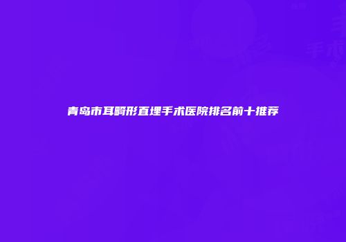 青岛市耳畸形直埋手术医院排名前十推荐
