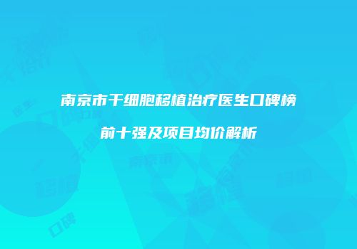 南京市干细胞移植治疗医生口碑榜前十强及项目均价解析