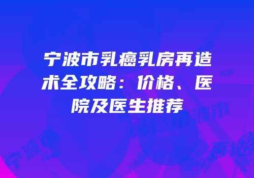 宁波市乳癌乳房再造术全攻略：价格、医院及医生推荐