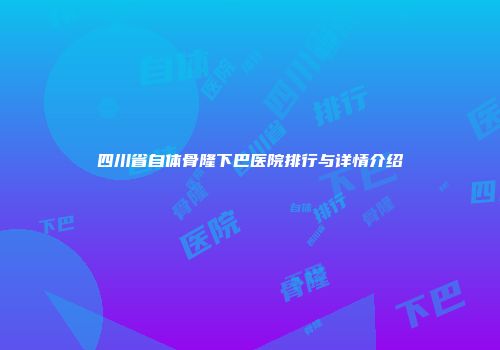 四川省自体骨隆下巴医院排行与详情介绍