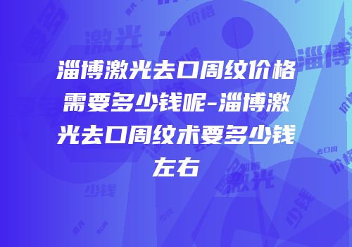 淄博激光去口周纹价格需要多少钱呢-淄博激光去口周纹术要多少钱左右
