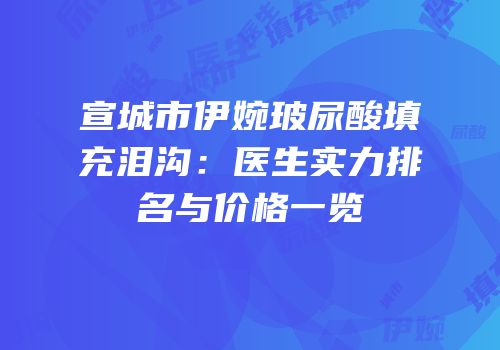 宣城市伊婉玻尿酸填充泪沟：医生实力排名与价格一览