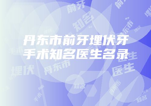 丹东市前牙埋伏牙手术知名医生名录