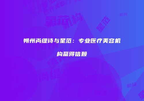 朔州尚缇诗与星范：专业医疗美容机构赢得信赖