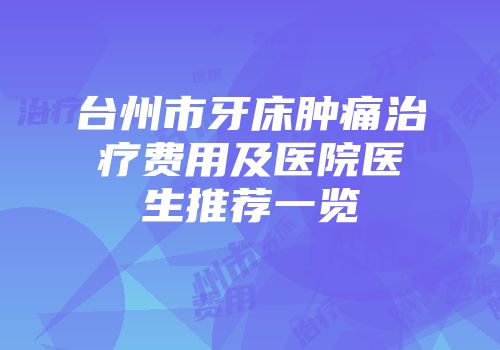台州市牙床肿痛治疗费用及医院医生推荐一览