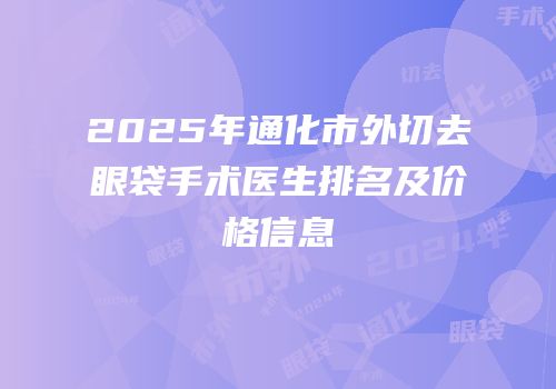 2025年通化市外切去眼袋手术医生排名及价格信息