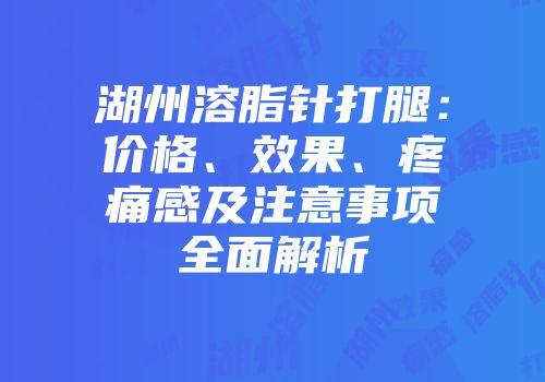 湖州溶脂针打腿：价格、效果、疼痛感及注意事项全面解析