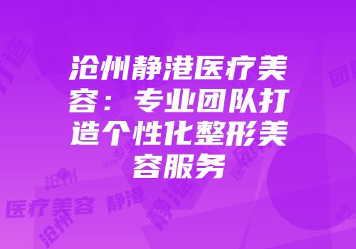 沧州静港医疗美容：专业团队打造个性化整形美容服务